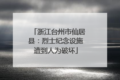 浙江台州市仙居县：烈士纪念设施遭到人为破坏
