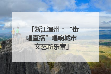 浙江温州：“街唱直播”唱响城市文艺新乐章