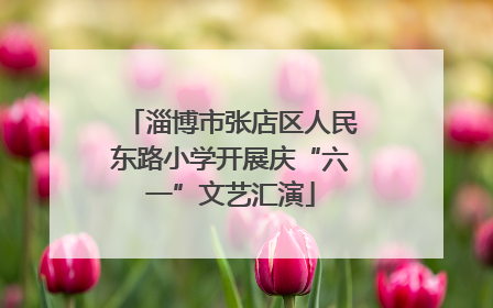 淄博市张店区人民东路小学开展庆“六一”文艺汇演