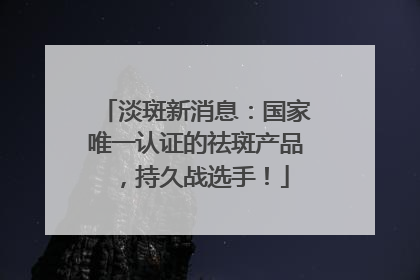 淡斑新消息：国家唯一认证的祛斑产品，持久战选手！