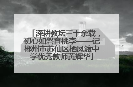 深耕教坛三十余载，初心如磐育桃李——记郴州市苏仙区栖凤渡中学优秀教师黄辉华