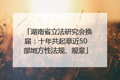 湖南省立法研究会换届：十年共起草近50部地方性法规、规章