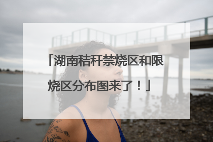 湖南秸秆禁烧区和限烧区分布图来了！
