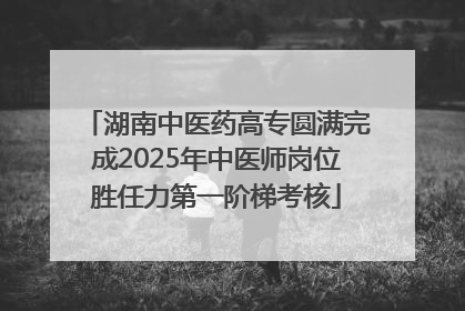 湖南中医药高专圆满完成2025年中医师岗位胜任力第一阶梯考核