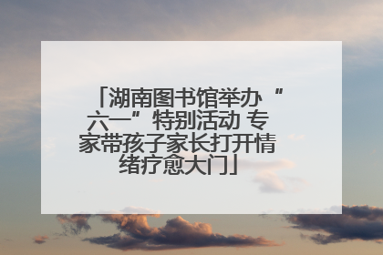 湖南图书馆举办“六一”特别活动 专家带孩子家长打开情绪疗愈大门