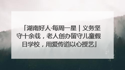 湖南好人·每周一星｜义务坚守十余载，老人创办留守儿童假日学校，用爱传道以心授艺