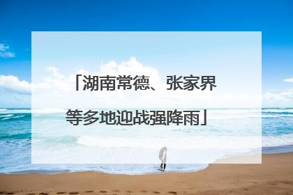 湖南常德、张家界等多地迎战强降雨