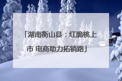湖南衡山县：红脆桃上市 电商助力拓销路