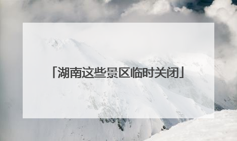 湖南这些景区临时关闭