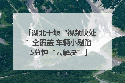 湖北十堰“视频快处”全覆盖 车辆小剐蹭5分钟“云解决”