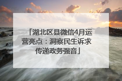 湖北区县微信4月运营亮点：洞察民生诉求 传递政务强音
