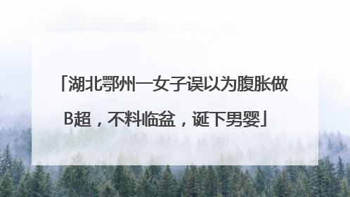 湖北鄂州一女子误以为腹胀做B超，不料临盆，诞下男婴