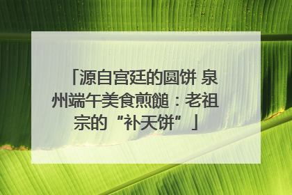 源自宫廷的圆饼 泉州端午美食煎䭔：老祖宗的“补天饼”