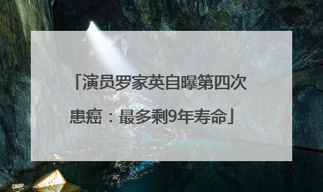 演员罗家英自曝第四次患癌：最多剩9年寿命