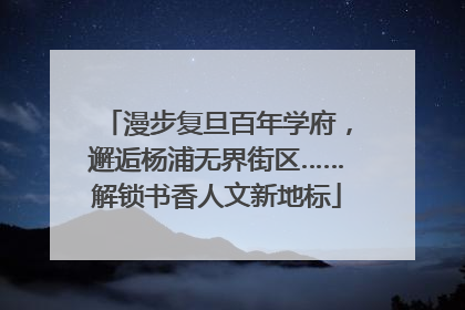 漫步复旦百年学府，邂逅杨浦无界街区……解锁书香人文新地标