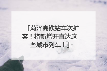 菏泽高铁站车次扩容！将新增开直达这些城市列车！