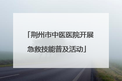 荆州市中医医院开展急救技能普及活动