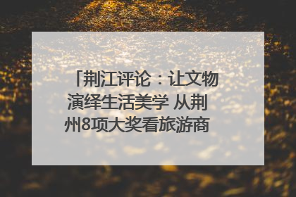 荆江评论：让文物演绎生活美学 从荆州8项大奖看旅游商品3.0时代