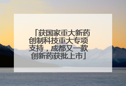 获国家重大新药创制科技重大专项支持，成都又一款创新药获批上市