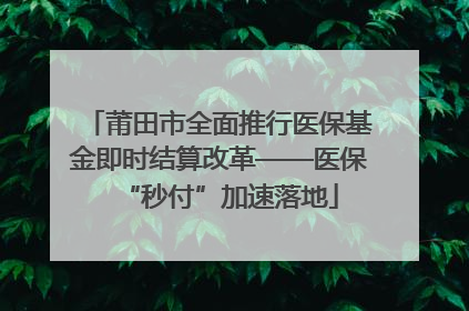 莆田市全面推行医保基金即时结算改革——医保“秒付”加速落地