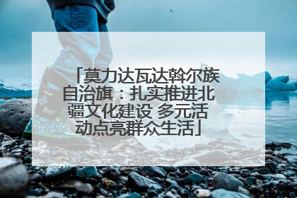 莫力达瓦达斡尔族自治旗：扎实推进北疆文化建设 多元活动点亮群众生活