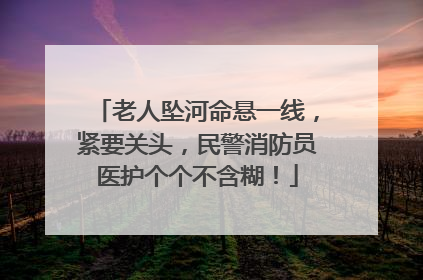 老人坠河命悬一线，紧要关头，民警消防员医护个个不含糊！