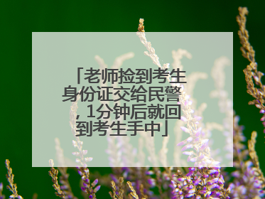 老师捡到考生身份证交给民警，1分钟后就回到考生手中