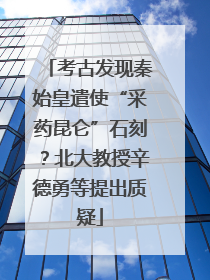考古发现秦始皇遣使“采药昆仑”石刻？北大教授辛德勇等提出质疑