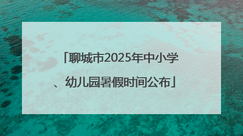 聊城市2025年中小学、幼儿园暑假时间公布