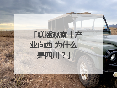 联播观察丨产业向西 为什么是四川？