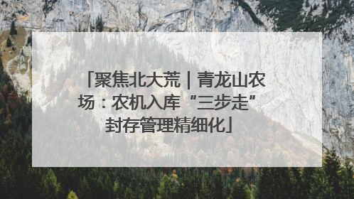 聚焦北大荒｜青龙山农场：农机入库“三步走” 封存管理精细化