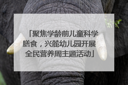 聚焦学龄前儿童科学膳食，兴麓幼儿园开展全民营养周主题活动