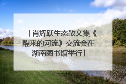 肖辉跃生态散文集《醒来的河流》交流会在湖南图书馆举行