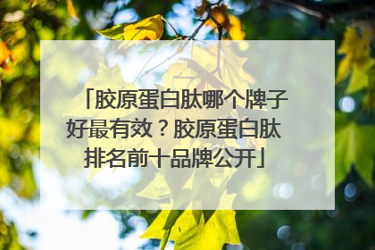 胶原蛋白肽哪个牌子好最有效？胶原蛋白肽排名前十品牌公开