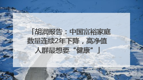 胡润报告：中国富裕家庭数量连续2年下降，高净值人群最想要“健康”