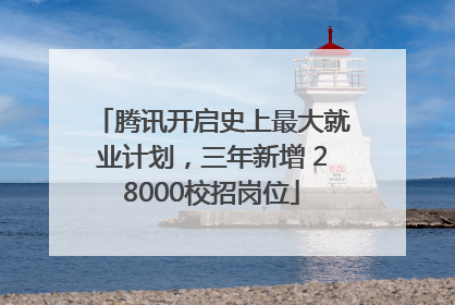 腾讯开启史上最大就业计划，三年新增 28000校招岗位