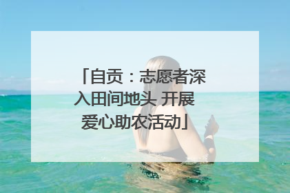 自贡：志愿者深入田间地头 开展爱心助农活动