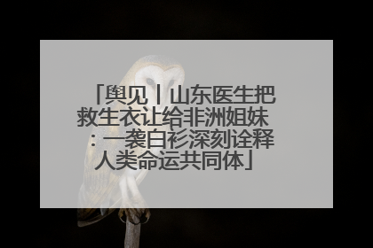 舆见丨山东医生把救生衣让给非洲姐妹：一袭白衫深刻诠释人类命运共同体