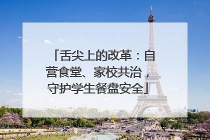 舌尖上的改革：自营食堂、家校共治，守护学生餐盘安全