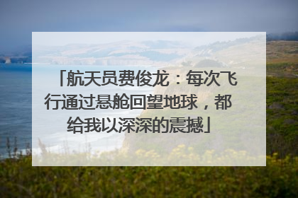 航天员费俊龙：每次飞行通过悬舱回望地球，都给我以深深的震撼
