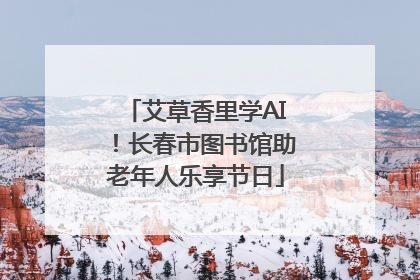艾草香里学AI！长春市图书馆助老年人乐享节日