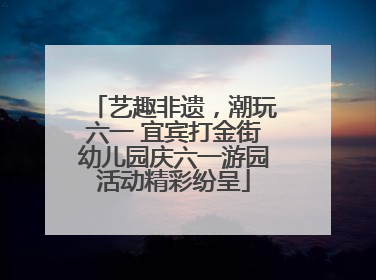 艺趣非遗，潮玩六一 宜宾打金街幼儿园庆六一游园活动精彩纷呈