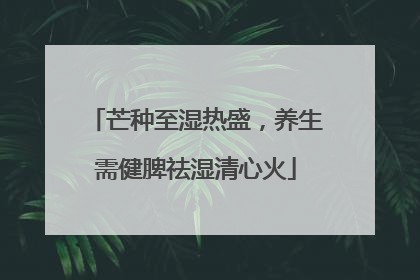 芒种至湿热盛，养生需健脾祛湿清心火