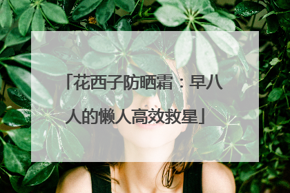 花西子防晒霜：早八人的懒人高效救星