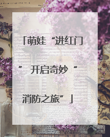 萌娃“进红门” 开启奇妙“消防之旅”