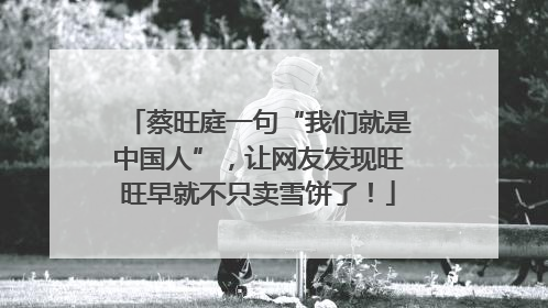 蔡旺庭一句“我们就是中国人”，让网友发现旺旺早就不只卖雪饼了！