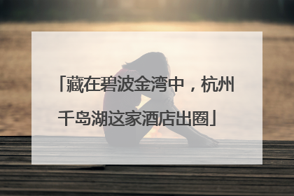 藏在碧波金湾中，杭州千岛湖这家酒店出圈