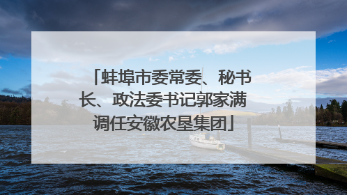 蚌埠市委常委、秘书长、政法委书记郭家满调任安徽农垦集团