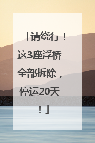 请绕行！这3座浮桥全部拆除，停运20天！