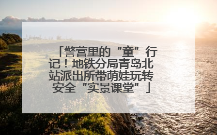 警营里的“童”行记！地铁分局青岛北站派出所带萌娃玩转安全“实景课堂”